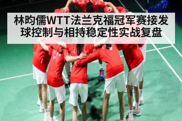 林昀儒WTT法兰克福冠军赛接发球控制与相持稳定性实战复盘