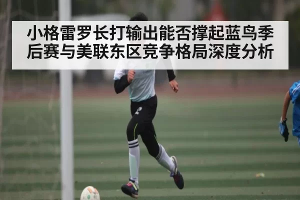 小格雷罗长打输出能否撑起蓝鸟季后赛与美联东区竞争格局深度分析